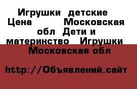 Игрушки  детские › Цена ­ 800 - Московская обл. Дети и материнство » Игрушки   . Московская обл.